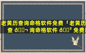老黄历查询命格软件免费「老黄历查 🐬 询命格软件 🌳 免费版」